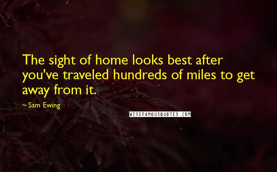 Sam Ewing Quotes: The sight of home looks best after you've traveled hundreds of miles to get away from it.