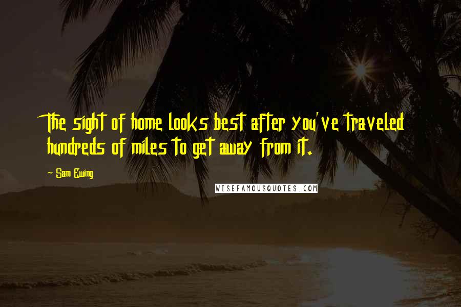Sam Ewing Quotes: The sight of home looks best after you've traveled hundreds of miles to get away from it.
