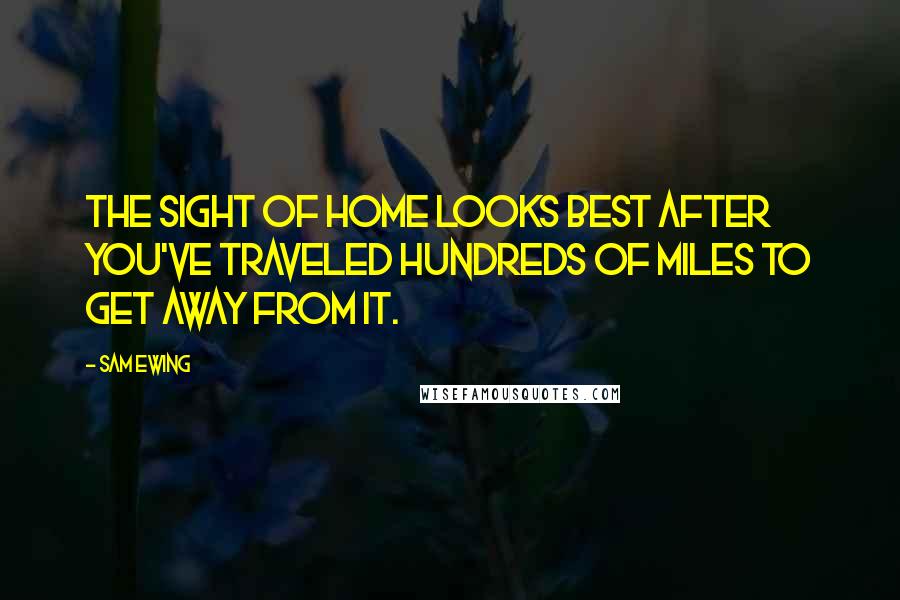 Sam Ewing Quotes: The sight of home looks best after you've traveled hundreds of miles to get away from it.