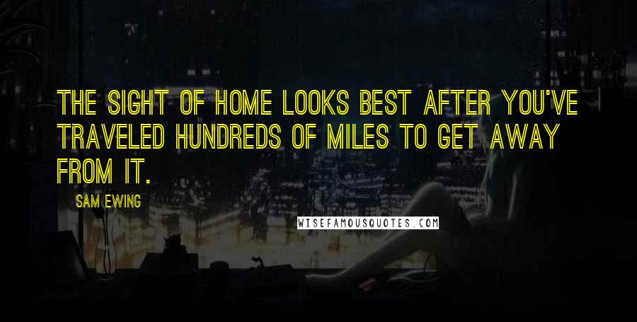 Sam Ewing Quotes: The sight of home looks best after you've traveled hundreds of miles to get away from it.