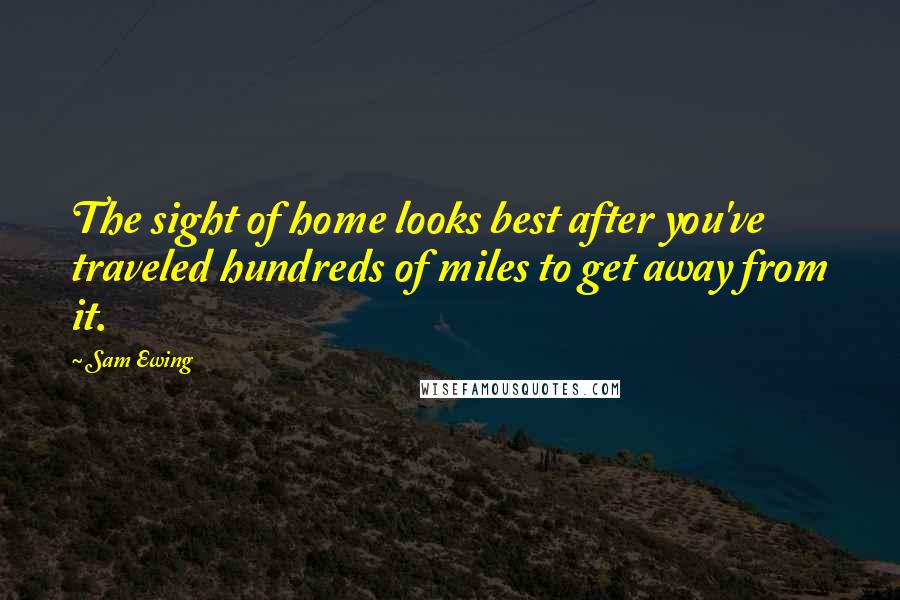 Sam Ewing Quotes: The sight of home looks best after you've traveled hundreds of miles to get away from it.