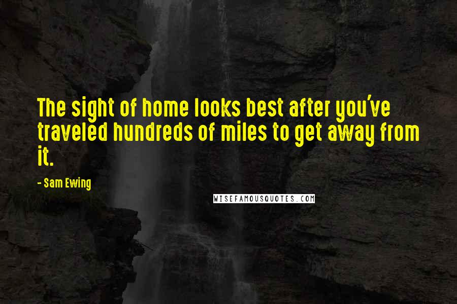 Sam Ewing Quotes: The sight of home looks best after you've traveled hundreds of miles to get away from it.