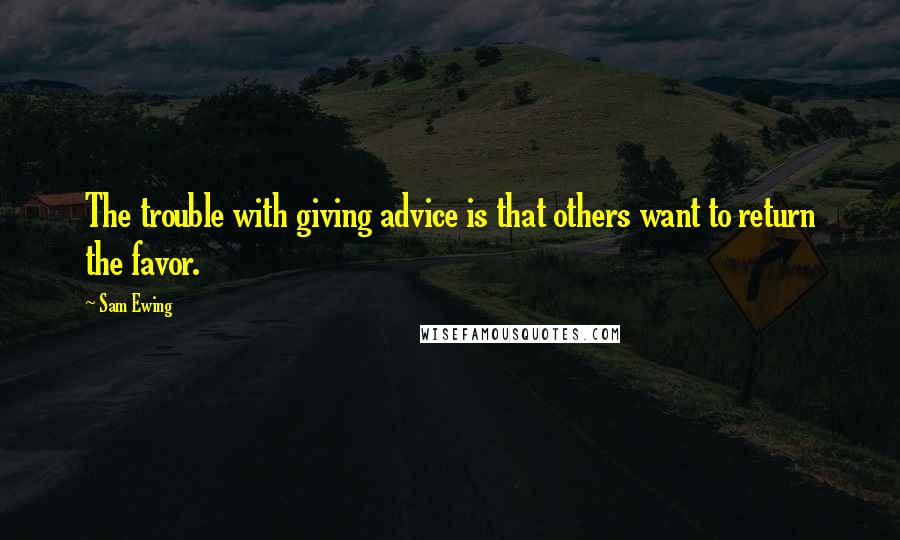 Sam Ewing Quotes: The trouble with giving advice is that others want to return the favor.