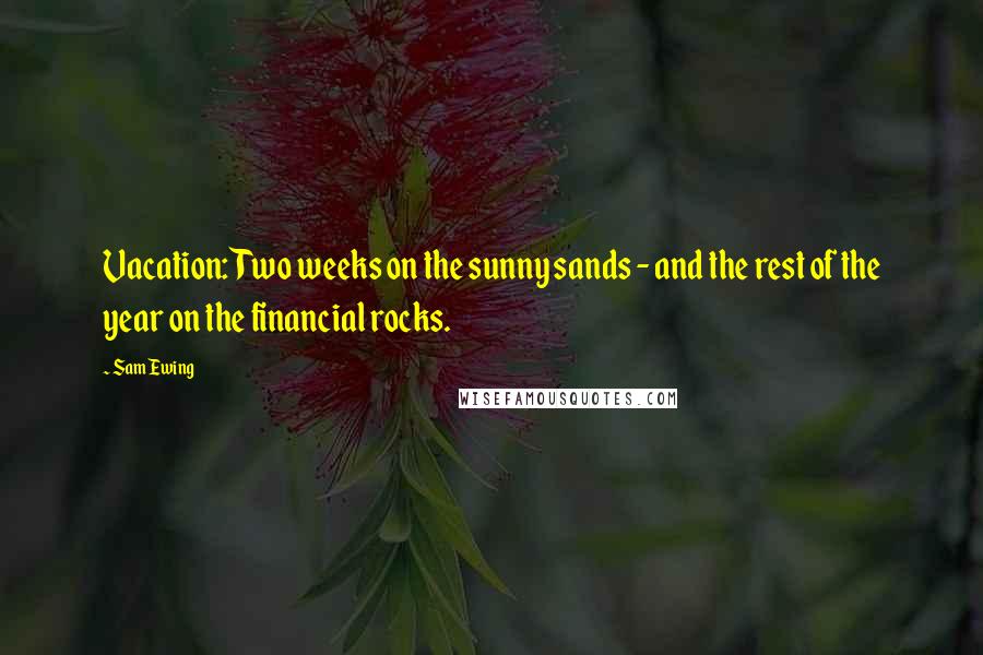 Sam Ewing Quotes: Vacation: Two weeks on the sunny sands - and the rest of the year on the financial rocks.