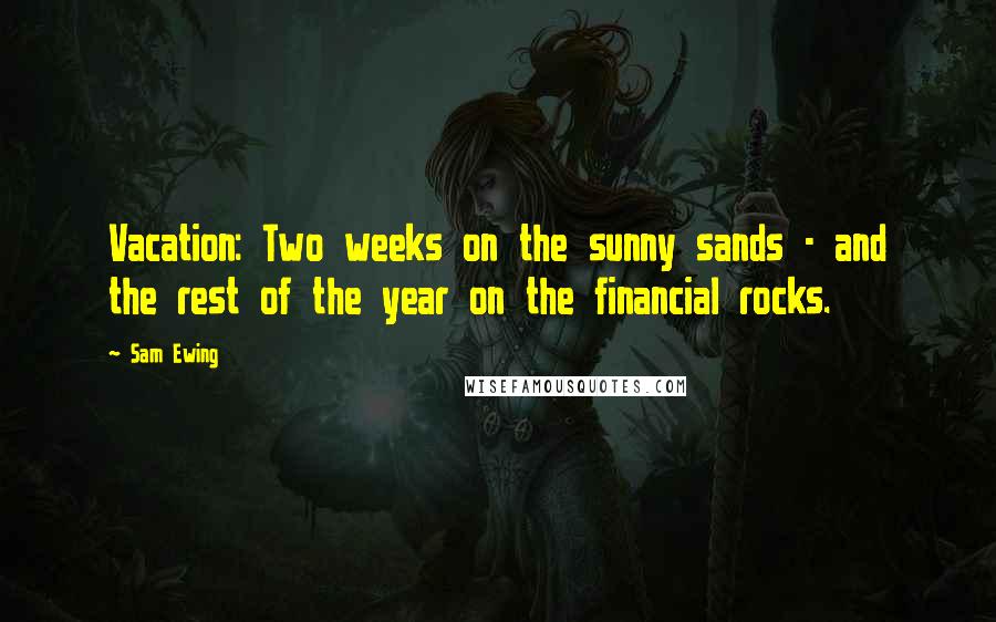 Sam Ewing Quotes: Vacation: Two weeks on the sunny sands - and the rest of the year on the financial rocks.