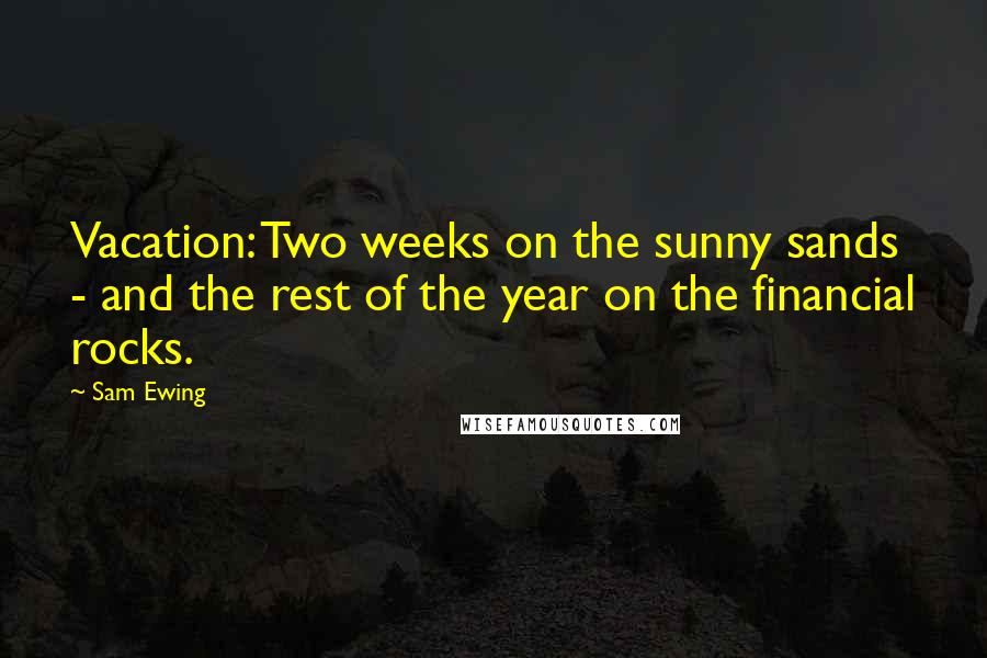 Sam Ewing Quotes: Vacation: Two weeks on the sunny sands - and the rest of the year on the financial rocks.