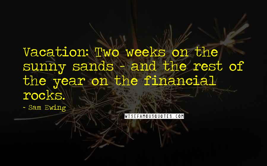 Sam Ewing Quotes: Vacation: Two weeks on the sunny sands - and the rest of the year on the financial rocks.