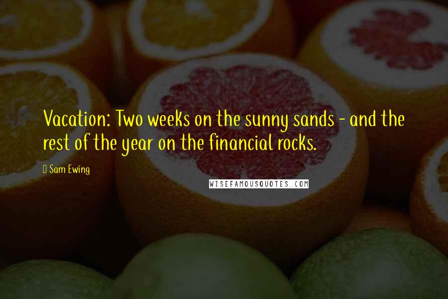 Sam Ewing Quotes: Vacation: Two weeks on the sunny sands - and the rest of the year on the financial rocks.