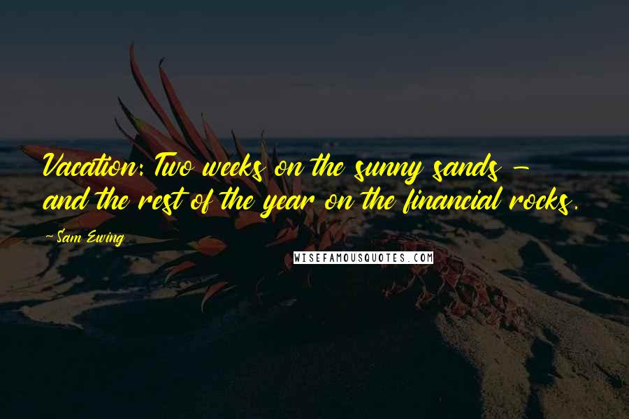 Sam Ewing Quotes: Vacation: Two weeks on the sunny sands - and the rest of the year on the financial rocks.