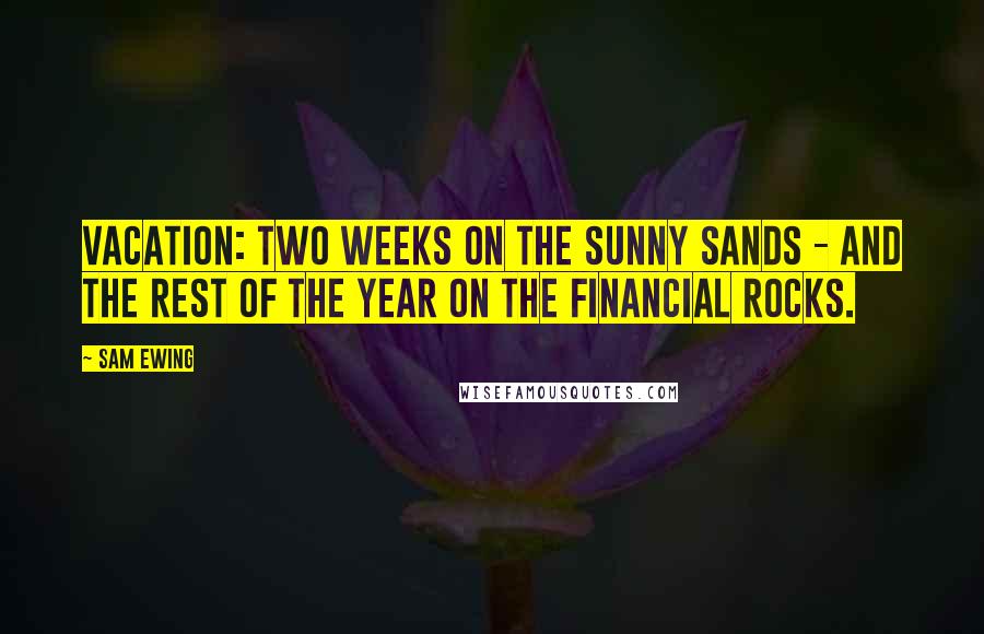 Sam Ewing Quotes: Vacation: Two weeks on the sunny sands - and the rest of the year on the financial rocks.