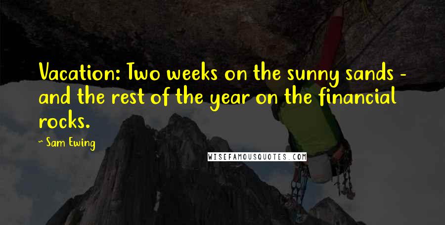Sam Ewing Quotes: Vacation: Two weeks on the sunny sands - and the rest of the year on the financial rocks.