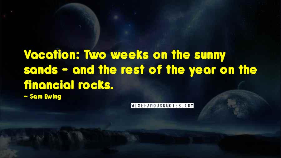 Sam Ewing Quotes: Vacation: Two weeks on the sunny sands - and the rest of the year on the financial rocks.