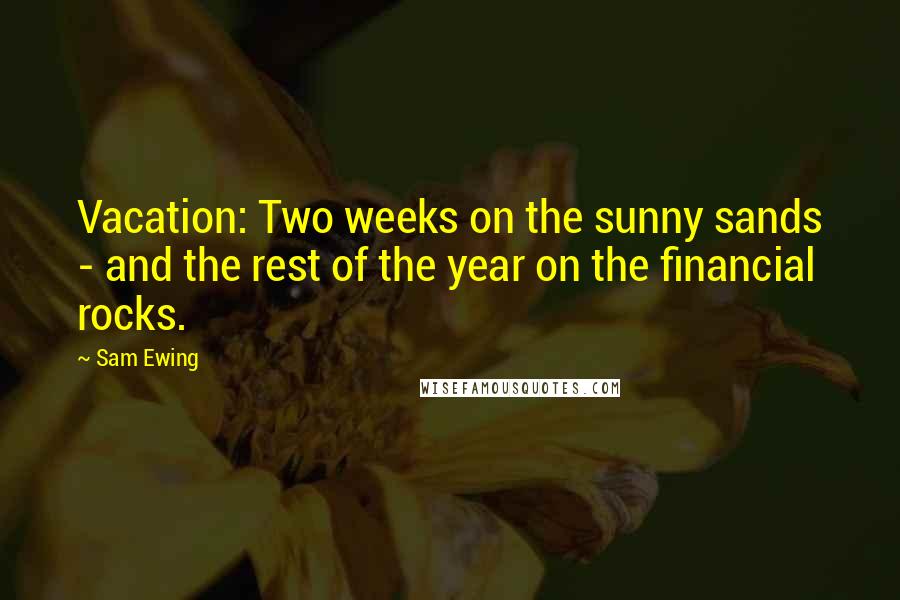 Sam Ewing Quotes: Vacation: Two weeks on the sunny sands - and the rest of the year on the financial rocks.