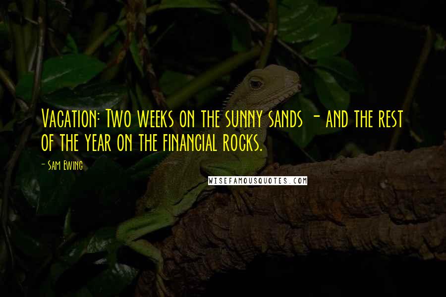 Sam Ewing Quotes: Vacation: Two weeks on the sunny sands - and the rest of the year on the financial rocks.