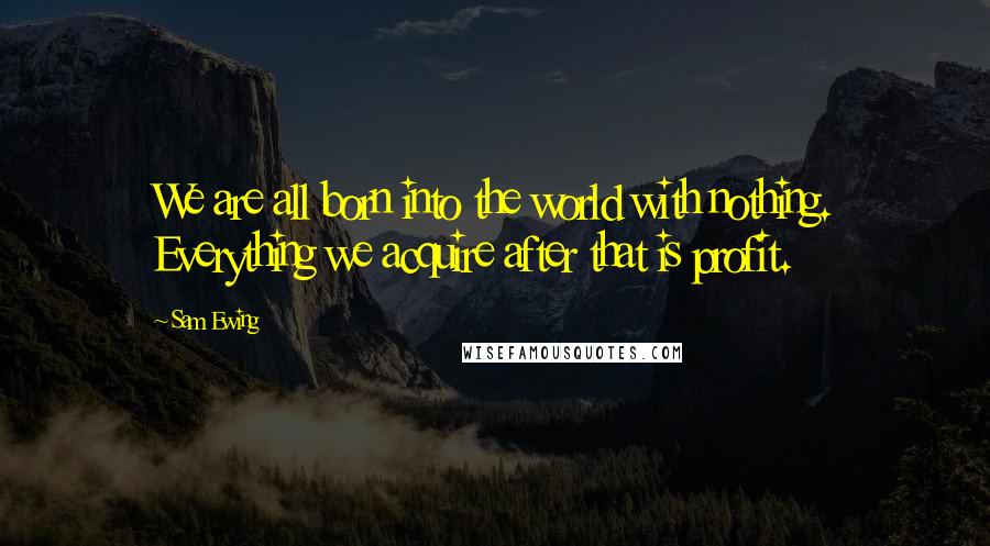 Sam Ewing Quotes: We are all born into the world with nothing. Everything we acquire after that is profit.