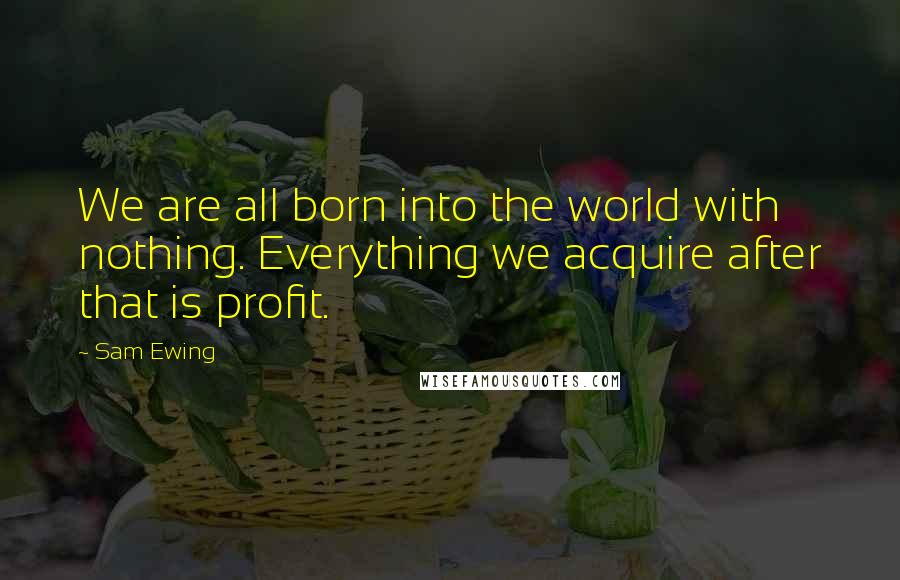 Sam Ewing Quotes: We are all born into the world with nothing. Everything we acquire after that is profit.