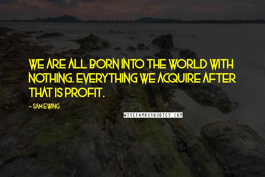 Sam Ewing Quotes: We are all born into the world with nothing. Everything we acquire after that is profit.