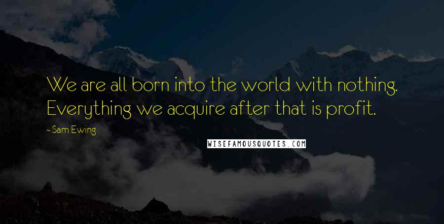 Sam Ewing Quotes: We are all born into the world with nothing. Everything we acquire after that is profit.