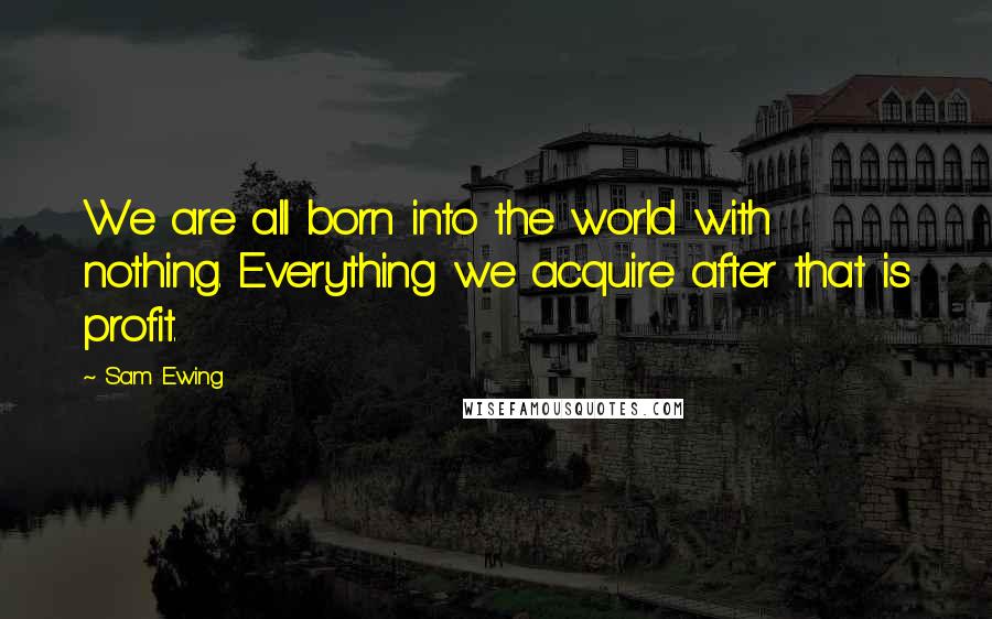 Sam Ewing Quotes: We are all born into the world with nothing. Everything we acquire after that is profit.