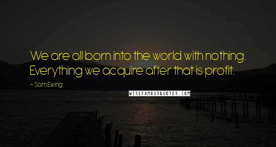 Sam Ewing Quotes: We are all born into the world with nothing. Everything we acquire after that is profit.