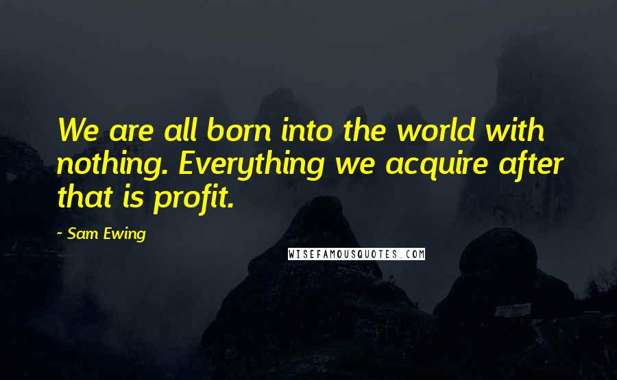 Sam Ewing Quotes: We are all born into the world with nothing. Everything we acquire after that is profit.