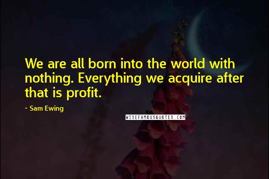 Sam Ewing Quotes: We are all born into the world with nothing. Everything we acquire after that is profit.