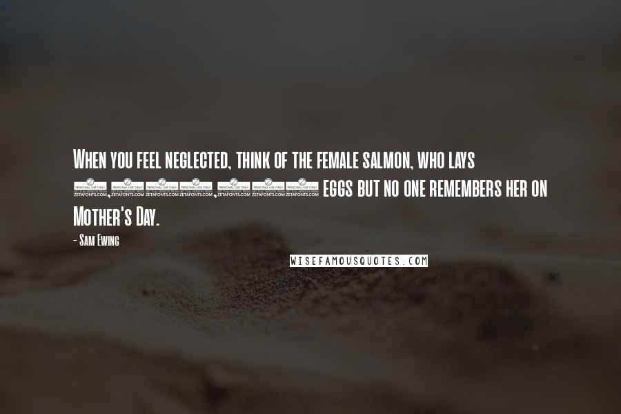 Sam Ewing Quotes: When you feel neglected, think of the female salmon, who lays 3,000,000 eggs but no one remembers her on Mother's Day.