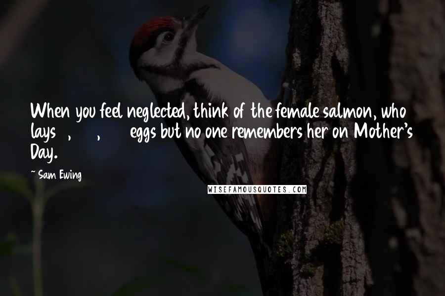 Sam Ewing Quotes: When you feel neglected, think of the female salmon, who lays 3,000,000 eggs but no one remembers her on Mother's Day.