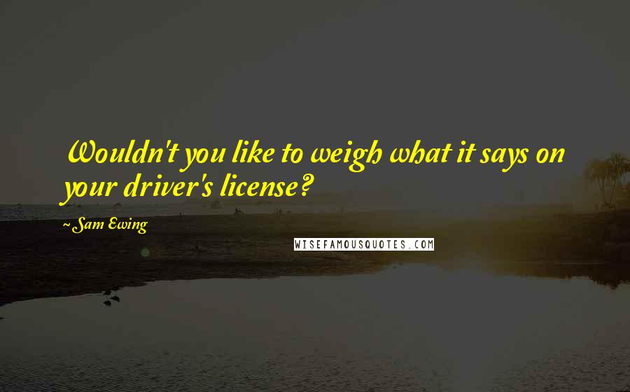 Sam Ewing Quotes: Wouldn't you like to weigh what it says on your driver's license?
