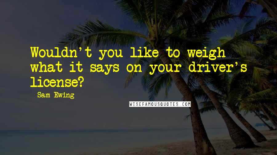 Sam Ewing Quotes: Wouldn't you like to weigh what it says on your driver's license?