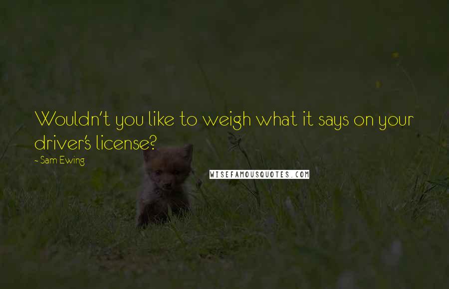 Sam Ewing Quotes: Wouldn't you like to weigh what it says on your driver's license?