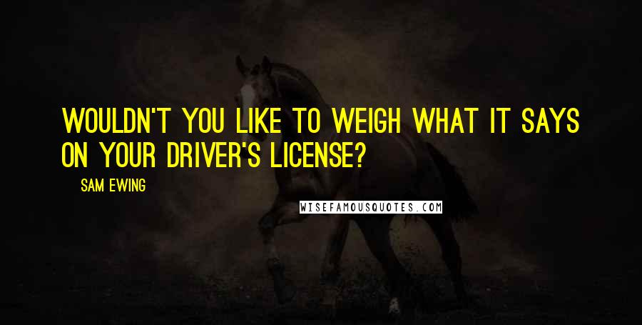 Sam Ewing Quotes: Wouldn't you like to weigh what it says on your driver's license?