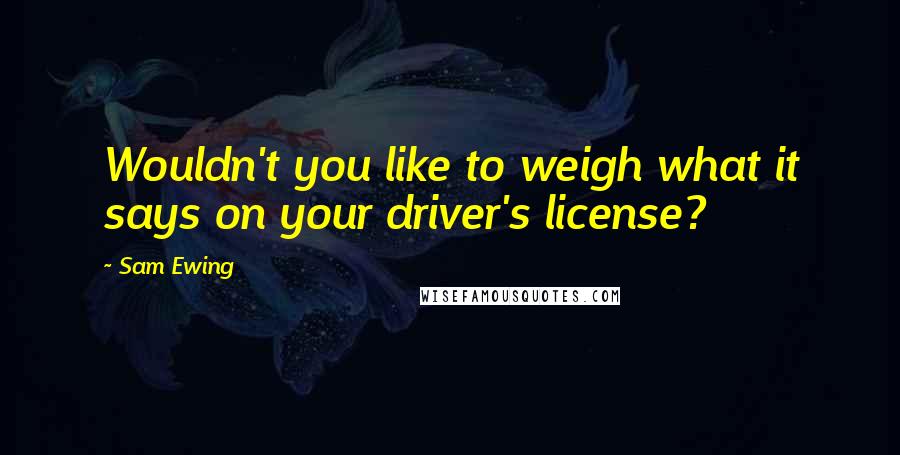 Sam Ewing Quotes: Wouldn't you like to weigh what it says on your driver's license?