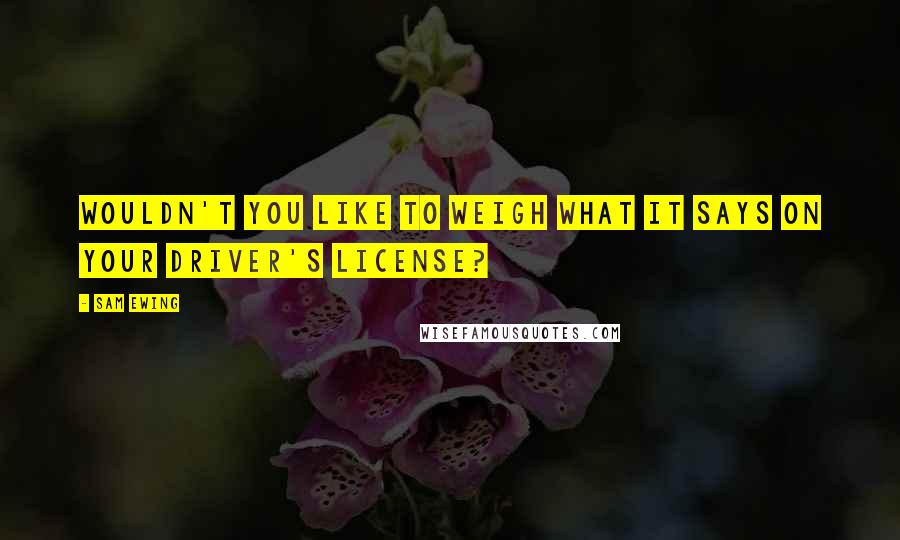 Sam Ewing Quotes: Wouldn't you like to weigh what it says on your driver's license?