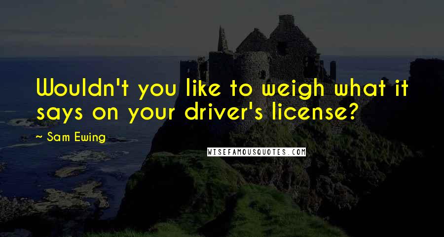 Sam Ewing Quotes: Wouldn't you like to weigh what it says on your driver's license?