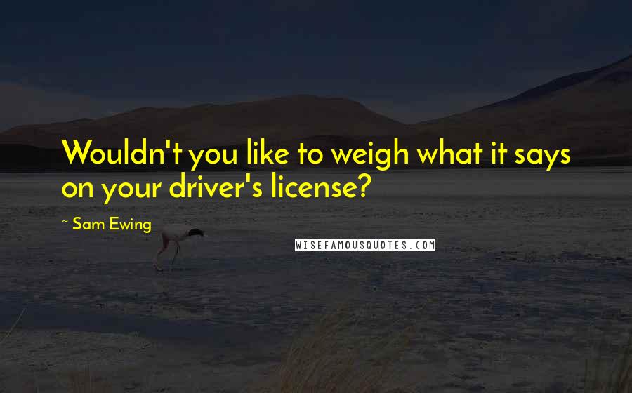 Sam Ewing Quotes: Wouldn't you like to weigh what it says on your driver's license?