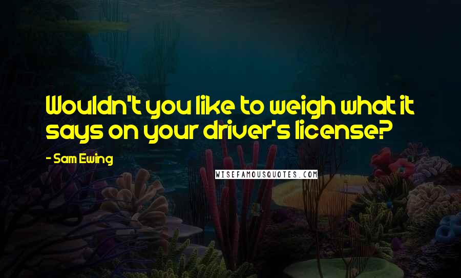 Sam Ewing Quotes: Wouldn't you like to weigh what it says on your driver's license?