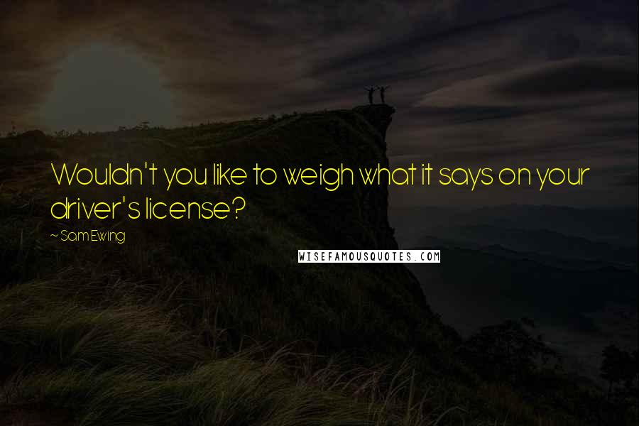 Sam Ewing Quotes: Wouldn't you like to weigh what it says on your driver's license?