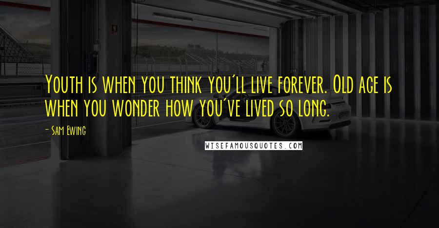 Sam Ewing Quotes: Youth is when you think you'll live forever. Old age is when you wonder how you've lived so long.