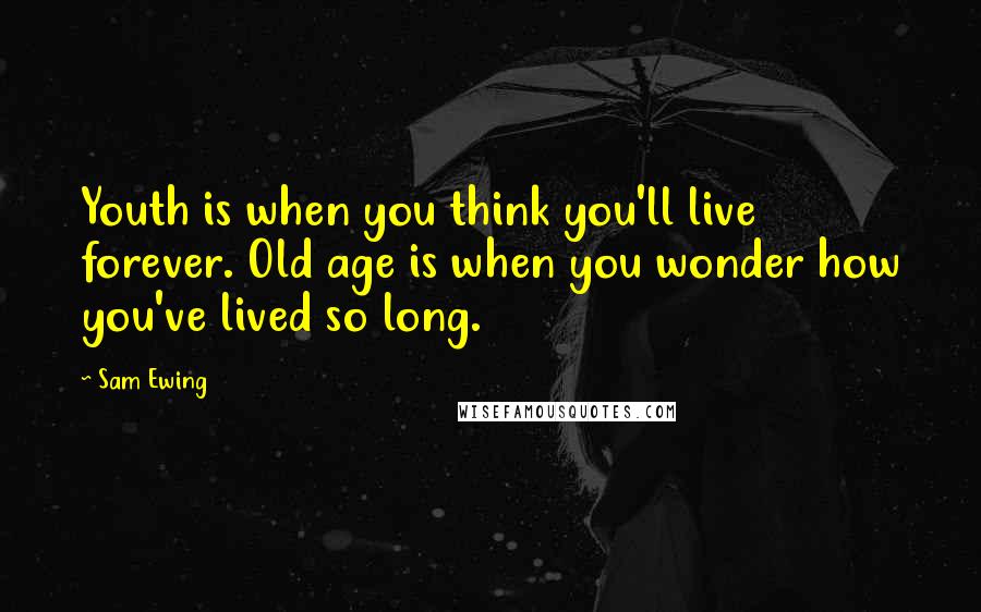 Sam Ewing Quotes: Youth is when you think you'll live forever. Old age is when you wonder how you've lived so long.