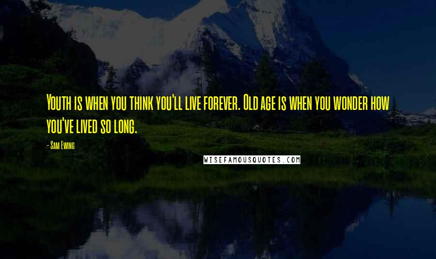 Sam Ewing Quotes: Youth is when you think you'll live forever. Old age is when you wonder how you've lived so long.