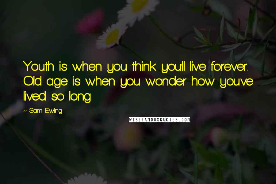 Sam Ewing Quotes: Youth is when you think you'll live forever. Old age is when you wonder how you've lived so long.