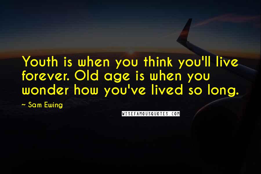 Sam Ewing Quotes: Youth is when you think you'll live forever. Old age is when you wonder how you've lived so long.