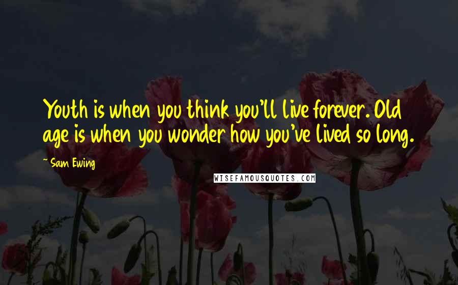 Sam Ewing Quotes: Youth is when you think you'll live forever. Old age is when you wonder how you've lived so long.