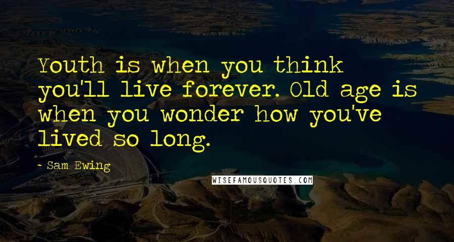 Sam Ewing Quotes: Youth is when you think you'll live forever. Old age is when you wonder how you've lived so long.