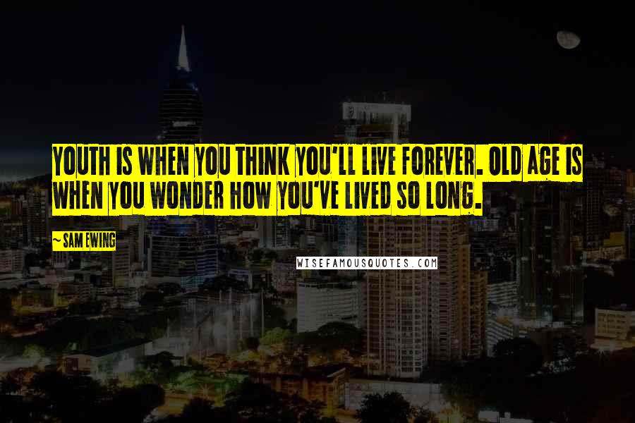 Sam Ewing Quotes: Youth is when you think you'll live forever. Old age is when you wonder how you've lived so long.