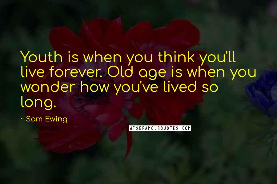 Sam Ewing Quotes: Youth is when you think you'll live forever. Old age is when you wonder how you've lived so long.