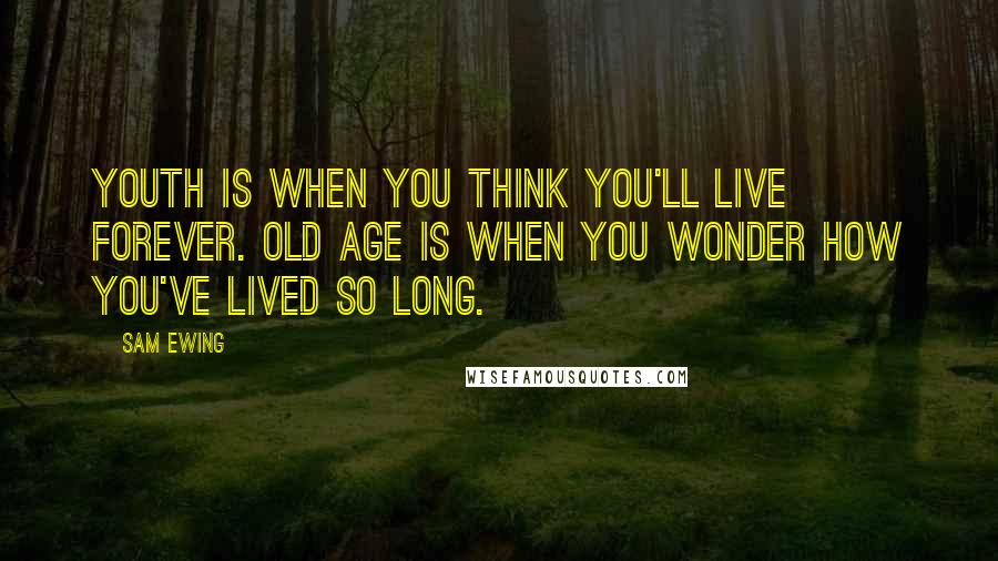 Sam Ewing Quotes: Youth is when you think you'll live forever. Old age is when you wonder how you've lived so long.