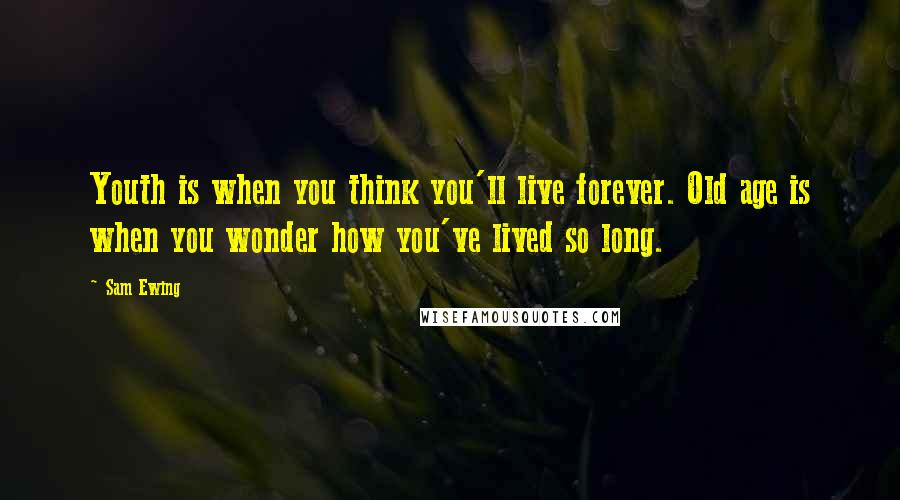 Sam Ewing Quotes: Youth is when you think you'll live forever. Old age is when you wonder how you've lived so long.