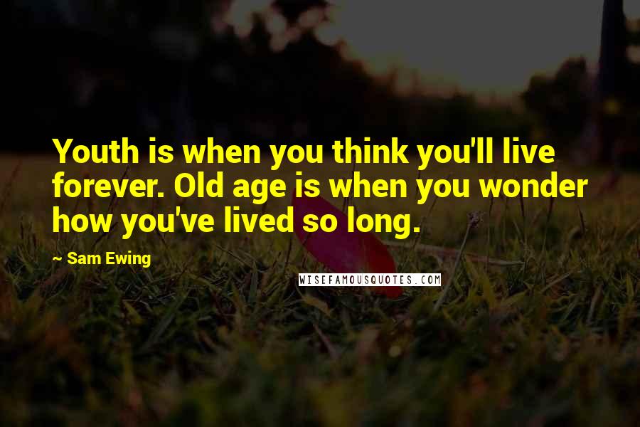 Sam Ewing Quotes: Youth is when you think you'll live forever. Old age is when you wonder how you've lived so long.